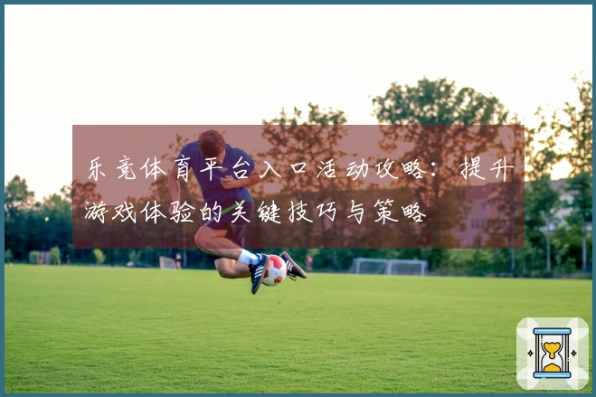 乐竞体育平台入口活动攻略：提升游戏体验的关键技巧与策略