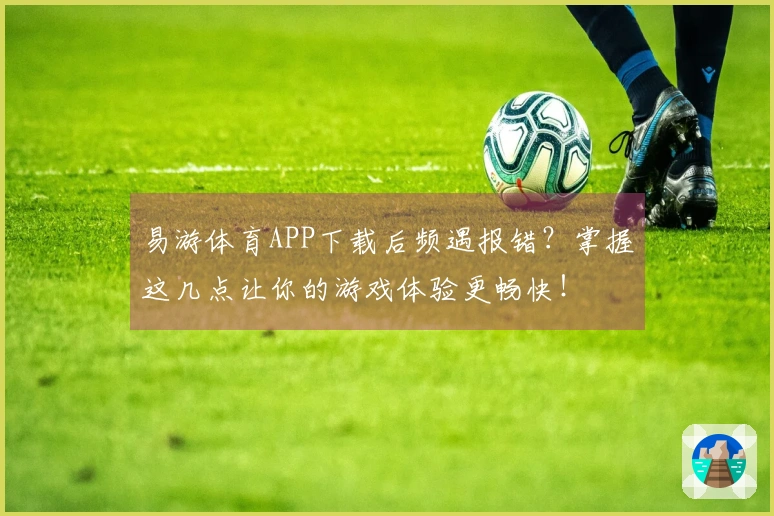 易游体育APP下载后频遇报错？掌握这几点让你的游戏体验更畅快！