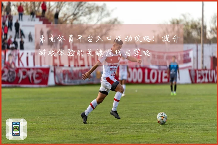 乐竞体育平台入口活动攻略：提升游戏体验的关键技巧与策略