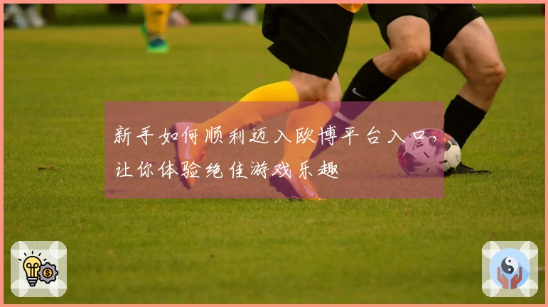 新手如何顺利迈入欧博平台入口，让你体验绝佳游戏乐趣