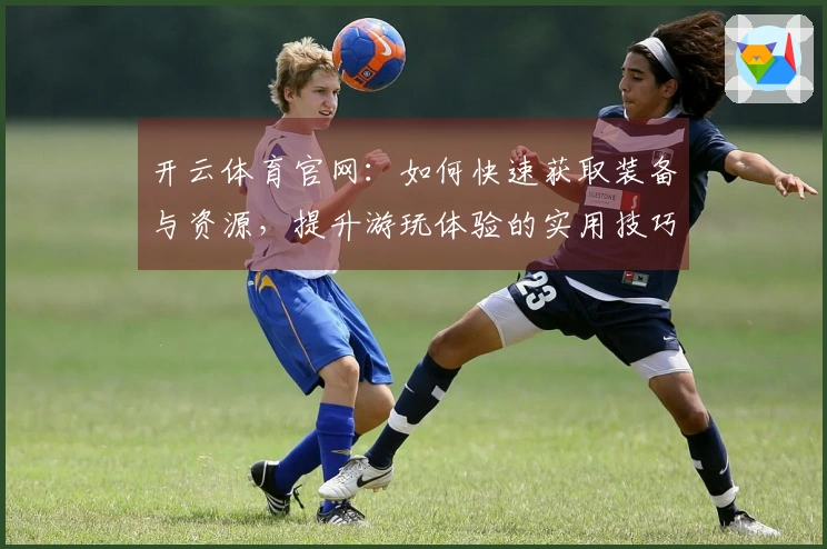 开云体育官网：如何快速获取装备与资源，提升游玩体验的实用技巧