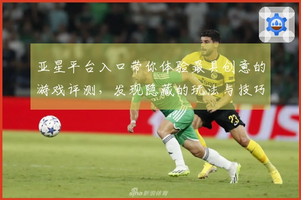 亚星平台入口带你体验最具创意的游戏评测，发现隐藏的玩法与技巧！