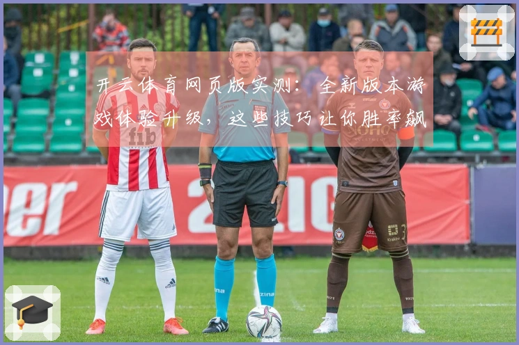 开云体育网页版实测：全新版本游戏体验升级，这些技巧让你胜率飙升
