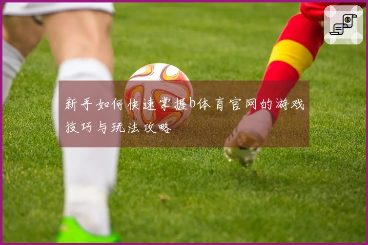 新手如何快速掌握b体育官网的游戏技巧与玩法攻略