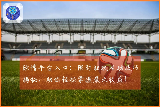 欧博平台入口：限时狂欢活动技巧揭秘，助你轻松掌握最大收益！