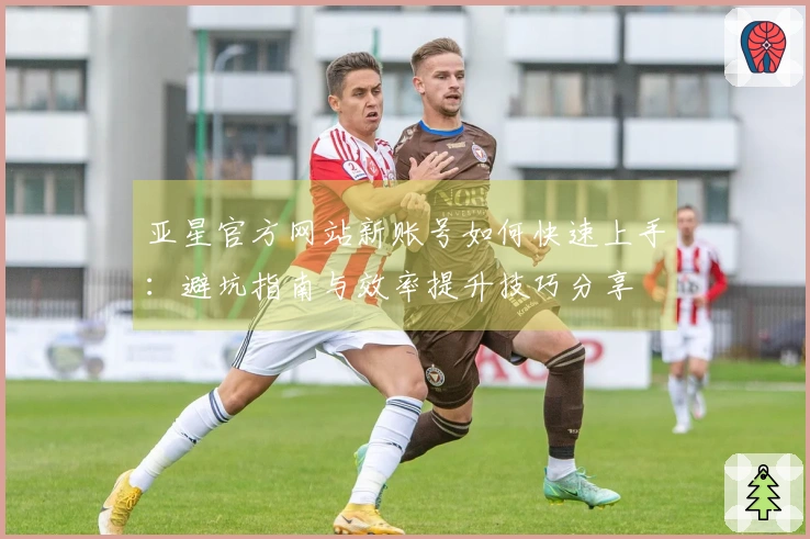 亚星官方网站新账号如何快速上手:避坑指南与效率提升技巧分享