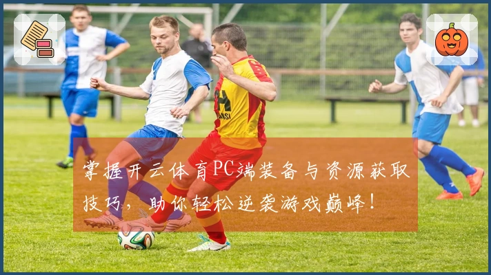 掌握开云体育PC端装备与资源获取技巧，助你轻松逆袭游戏巅峰！
