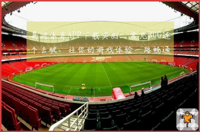 易游体育APP下载实测：常见BUG逐个击破，让你的游戏体验一路畅通无阻