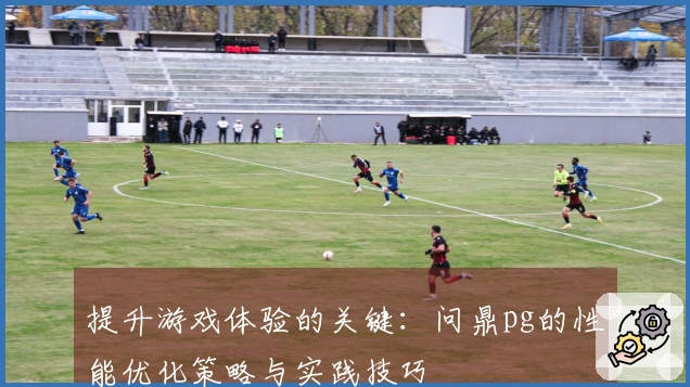 提升游戏体验的关键：问鼎pg的性能优化策略与实践技巧