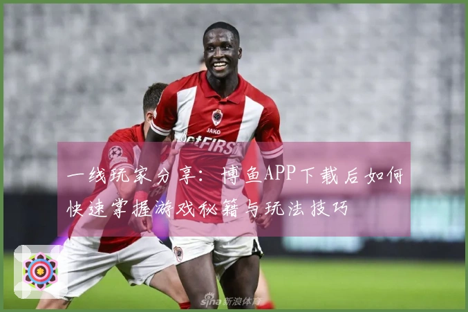 一线玩家分享：博鱼APP下载后如何快速掌握游戏秘籍与玩法技巧