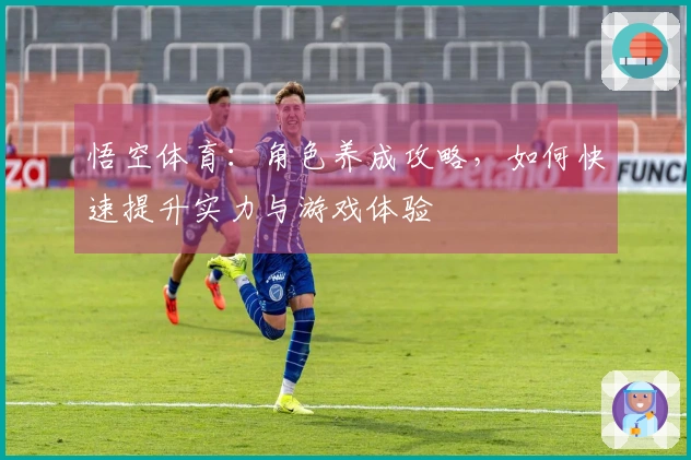 悟空体育:角色养成攻略,如何快速提升实力与游戏体验