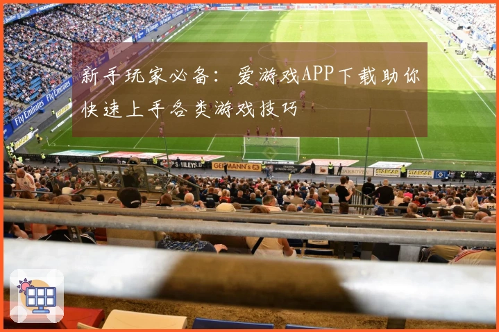 新手玩家必备：爱游戏APP下载助你快速上手各类游戏技巧