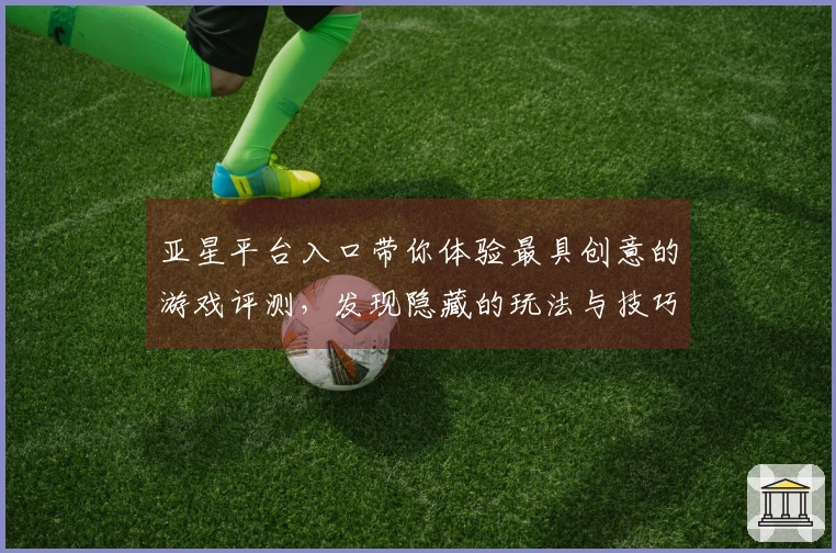 亚星平台入口带你体验最具创意的游戏评测，发现隐藏的玩法与技巧！