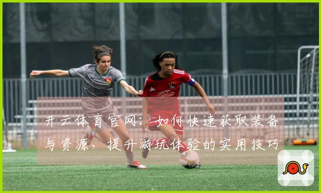 开云体育官网：如何快速获取装备与资源，提升游玩体验的实用技巧