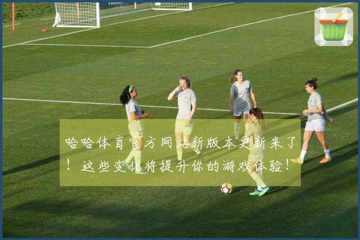 哈哈体育官方网站新版本更新来了！这些变化将提升你的游戏体验！