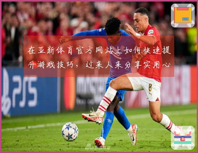 在亚新体育官方网站上如何快速提升游戏技巧，过来人来分享实用心得！